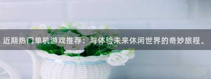 亿万28子赚话费：近期热门单机游戏推荐：与体验未来休闲世界的奇妙旅程。
