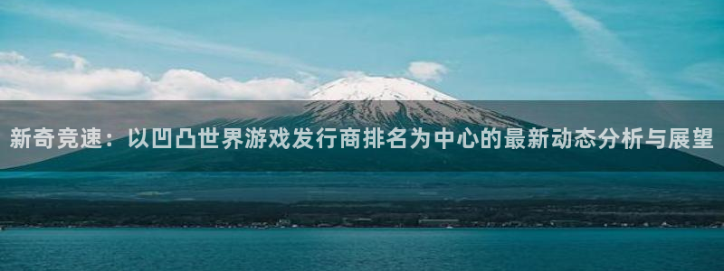 亿万28官网客服电话是多少：新奇竞速：以凹凸世界游戏发行商排名为中心的最新动态分析与展望