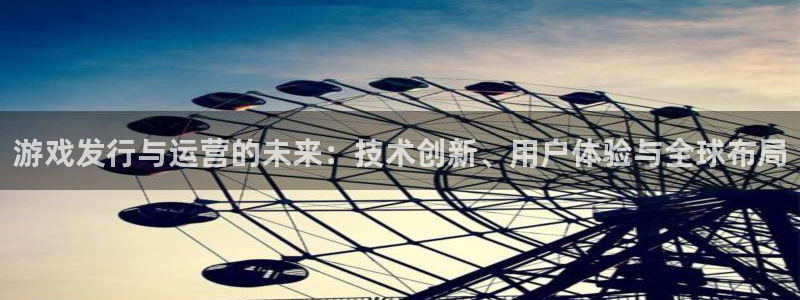 亿万28官网代理注册地址：游戏发行与运营的未来：技术创新、用户体验与全球布局