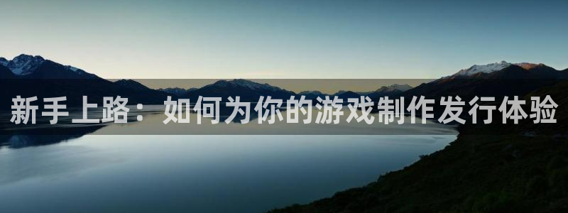 亿万28官网代理开号平台：新手上路：如何为你的游戏制作发行体验